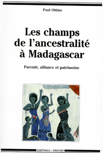 Paul Ottino - Les Champs De L'Ancestralite A Madagascar. Parente, Alliance Et Patrimoine.