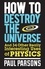 How to Destroy the Universe. And 34 other really interesting uses of physics