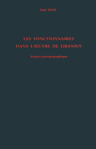 Paul Petit - Les fonctionnaires dans l'oeuvre de Libanius - Analyse prosopographique.