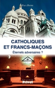 Paul Pistre - Catholiques et francs-maçons - Eternels adversaires ?.