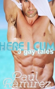  Paul Ramirez - Here I Cum: 3 Gay Erotica Tales.