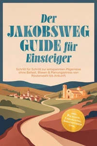 Der Jakobsweg Guide für Einsteiger: Schritt für Schritt zur entspannten Pilgerreise ohne Ballast, Blasen &amp; Planungsstress von Routenwahl bis Ankunft – inkl. Packliste, Checklisten, Sprachführer uvm.