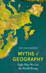 Paul Richardson - Myths of Geography - Eight Ways We Get the World Wrong.
