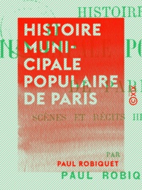 Paul Robiquet - Histoire municipale populaire de Paris - Scènes et récits historiques.