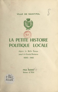 Paul Roden - Ville de Saint-Pol - La petite histoire politique locale depuis la Belle Époque jusqu'à la Grande Pénitence, 1900-1940.