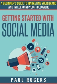  Paul Rogers - Getting Started with Social Media: A Beginners Guide to Marketing Your Brand and Influencing Your Followers.