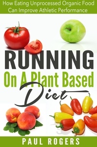  Paul Rogers - Running On A Plant Based Diet: How Eating Unprocessed Organic Food Can Improve Athletic Performance.