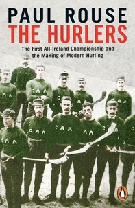 Paul Rouse - The Hurlers - The First All-Ireland Championship and the Making of Modern Hurling.