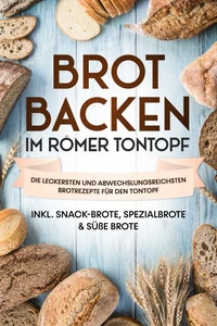 Brot backen im Römer Tontopf: Die leckersten und abwechslungsreichsten Brotrezepte für den Tontopf – inkl. Snack-Brote, Spezialbrote &amp; süße Brote