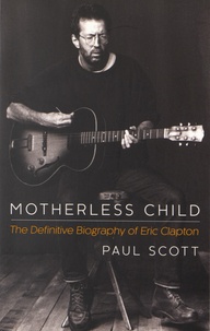 Paul Scott - Motherless Child - The Definitive Biography of Eric Clapton.
