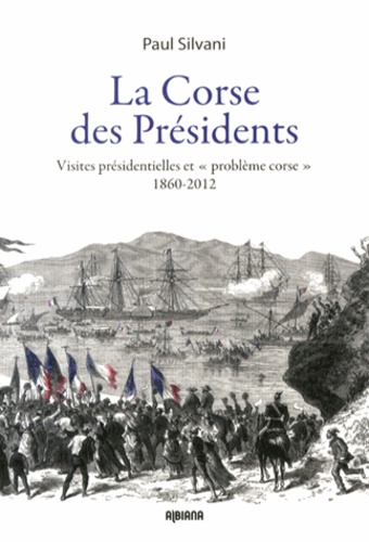 Paul Silvani - La Corse des présidents - Visites présidentielles et "problème corse" 1860-2012.