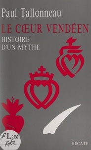 Paul Tallonneau - Le cœur vendéen - Histoire d'un mythe.