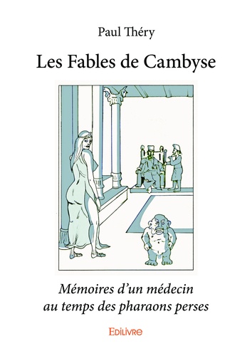 Les fables de Cambyse. Mémoires d'un médecin au temps des pharaons perses