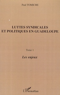 Paul Tomiche - Luttes syndicales et politiques en Guadeloupe - Tome 1, Les enjeux.