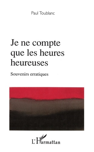 Paul Toublanc - Je ne compte que les heures heureuses - Souvenirs érratiques.