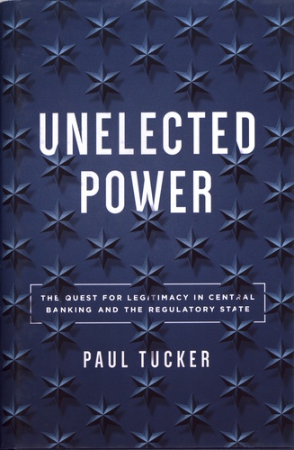Paul Tucker - Unelected Power - The Quest for Legitimacy in Central Banking and the Regulatory State.