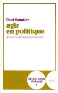 Paul Valadier - Agir en politique - Décision morale et pluralisme politique.