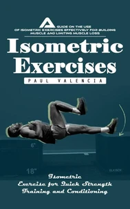 Isometric Exercises: Isometric Exercise for Quick Strength Training and Conditioning (A Guide on the Use of Isometric Exercises Effectively for Building Muscle and Limiting Muscle Loss)