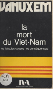 Paul Vanuxem - La mort du Viêt-Nam - Les faits, les causes externes et internes, les conséquences sur le Viêtnam, la France et le monde.