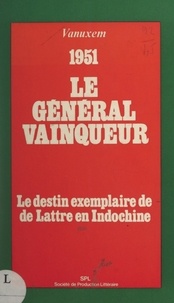 Paul Vanuxem - Le général vainqueur : le destin exemplaire de De Lattre en Indochine, 1951.
