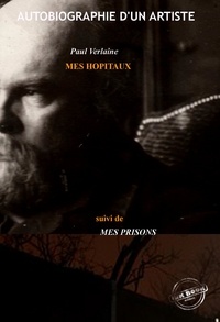 Paul Verlaine - Mes Hôpitaux, suivi de Mes Prisons : Autobiographie d'un artiste [édition intégrale revue et mise à jour].