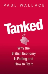 Paul Wallace - Tanked - Why the British Economy is Failing and How to Fix It.