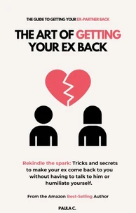 The Art of Getting your Ex Back (Rekindle the spark: Tricks and secrets to make your ex come back to you without having to talk to him or humiliate yourself.)