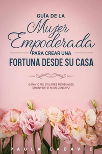 Guía de la Mujer Empoderada para Crear una Fortuna desde su Casa:  Gana 10 mil dólares mensuales sin invertir ni un centavo.