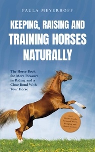  Paula Meyerhoff - Keeping, Raising and Training Horses Naturally: The Horse Book for More Pleasure in Riding and a Close Bond With Your Horse - Incl. Health Guide, Ground Work, Lunging and Horse Games.