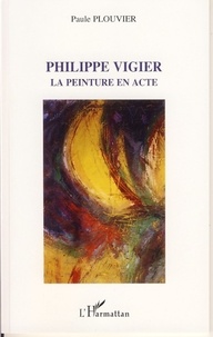 Paule Plouvier - Philippe Vigier - La peinture en acte.