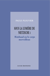 Paule Plouvier - Sous la lumière de Nietzsche : Rimbaud ou le corps merveilleux.