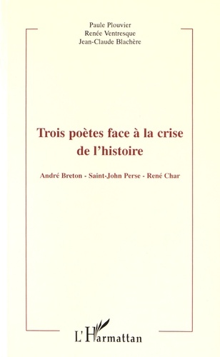 Paule Plouvier et Renée Ventresque - Trois poètes face à la crise de l'histoire - André Breton, Saint-John Perse, René Char.