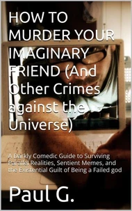 HOW TO MURDER YOUR IMAGINARY FRIEND (And Other Crimes against the Universe)