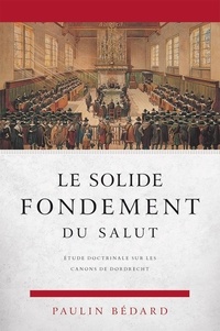 Paulin Bedard - Le solide fondement du salut étude doctrinale sur les canons de Dordrecht.