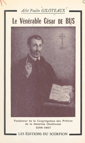 Le vénérable César de Bus, fondateur de la Congrégation des prêtres de la doctrine chrétienne (1544-1607). Sa vie, sa survie, son œuvre