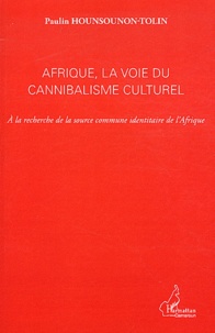 Paulin Hounsounon-Tolin - Afrique, la voie du cannibalisme culturel - A la recherche de la source commune identitaire de l'Afrique.