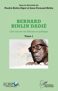 Paulin Koléa Zigui et Jean-Fernand Bédia - Bernard Binlin Dadié - Cent ans de vie littéraire et politique, Tome 1.