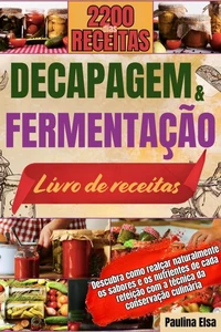 DECAPAGEM E FERMENTAÇÃO LIVRO DE RECEITAS: Descubra como realçar naturalmente os sabores e os nutrientes de cada refeição com a técnica da conservação culinária.