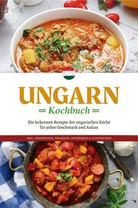 Ungarn Kochbuch: Die leckersten Rezepte der ungarischen Küche für jeden Geschmack und Anlass - inkl. Fingerfood, Desserts, Getränken &amp; Aufstrichen