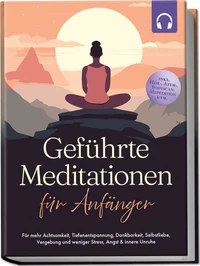 Geführte Meditationen für Anfänger: Für mehr Achtsamkeit, Tiefenentspannung, Dankbarkeit, Selbstliebe, Vergebung und weniger Stress, Angst &amp; innere Unruhe -inkl. Heil-, Atem-, Bodyscan-Meditation uvm