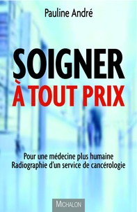 Pauline André - Soigner à tout prix - Pour une médecine plus humaine, radiographie d'un service de cancérologie.