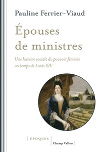 Pauline Ferrier-Viaud - Epouses de ministres - Une histoire sociale du pouvoir féminin au temps de Louis XIV.