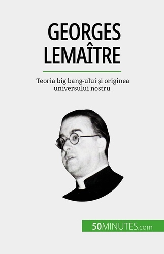 Georges Lemaître. Teoria big bang-ului și originea universului nostru
