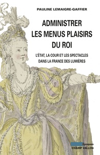 Pauline Lemaigre-Gaffier - Administrer les menus plaisirs du roi - La cour, l'Etat et les spectacles dans la France des Lumières.