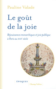 Pauline Valade - Le goût de la joie - Réjouissances monarchiques et joie publique à Paris au XVIIIe siècle.