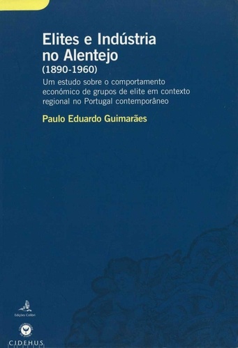 Elites e Indústria no Alentejo (1890-1960). Um estudo sobre o comportamento económico de grupos de elite em contexto regional no Portugal contemporâneo