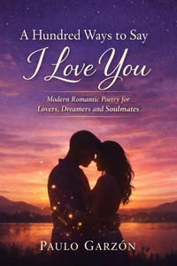 A Hundred Ways to Say I Love You - Modern Romantic Poetry for Lovers, Dreamers and Soulmates