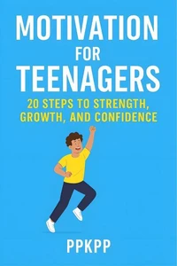 Motivation for Teenagers 20 Steps to Strength, Growth, and Confidence