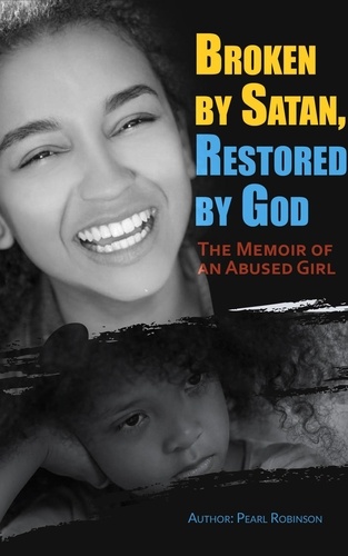  Pearl Robinson - Broken by Satan, Restored by God  The Memoir of an Abused Girl.