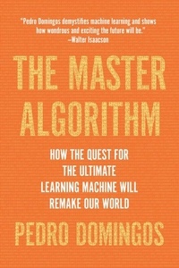 Pedro Domingos - The Master Algorithm - How the Quest for the Ultimate Learning Machine Will Remake Our World.